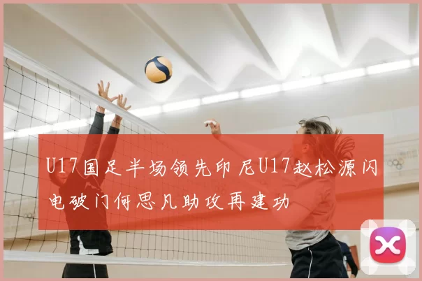 U17国足半场领先印尼U17赵松源闪电破门何思凡助攻再建功