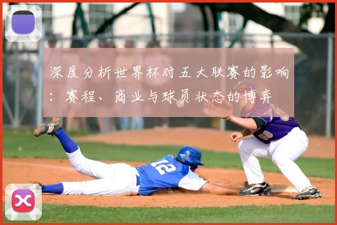 深度分析世界杯对五大联赛的影响：赛程、商业与球员状态的博弈