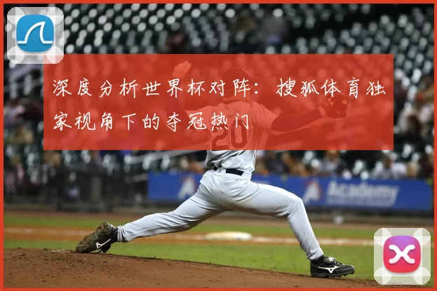 深度分析世界杯对阵：搜狐体育独家视角下的夺冠热门