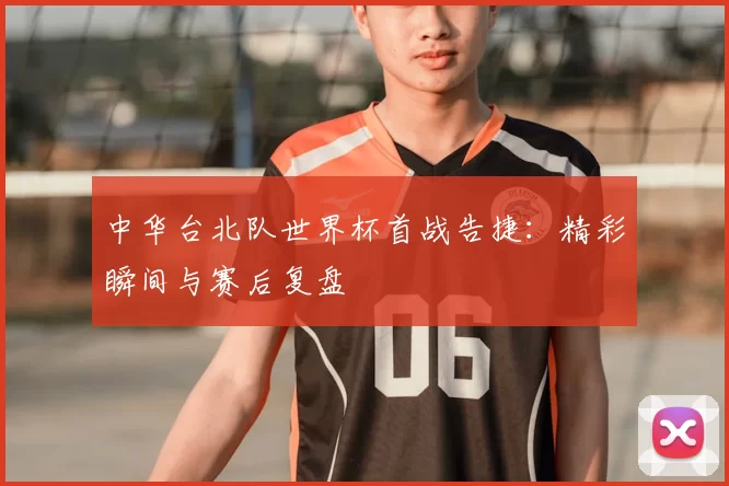中华台北队世界杯首战告捷:精彩瞬间与赛后复盘