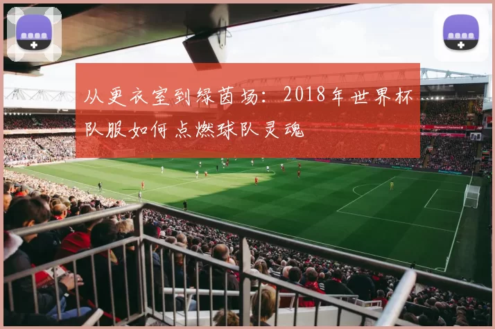 从更衣室到绿茵场：2018年世界杯队服如何点燃球队灵魂