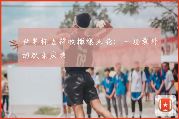 世界杯吉祥物撒爆米花:一场意外的欢乐庆典