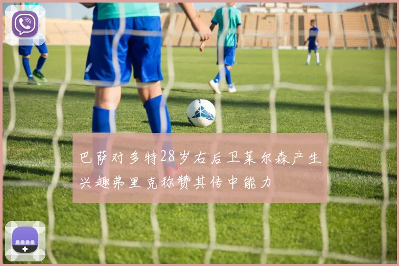巴萨对多特28岁右后卫莱尔森产生兴趣弗里克称赞其传中能力