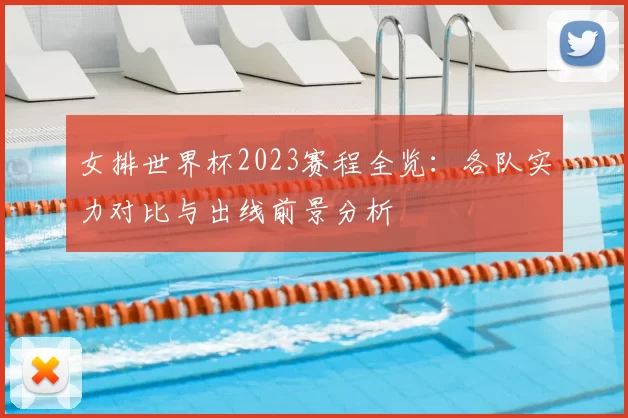 女排世界杯2023赛程全览:各队实力对比与出线前景分析