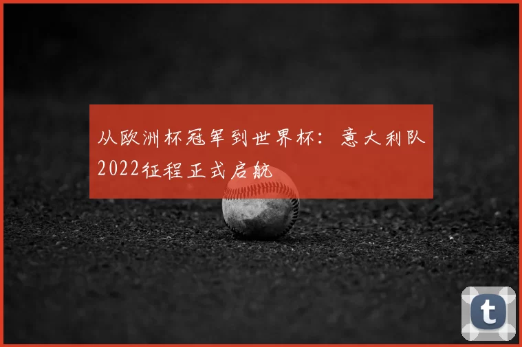 从欧洲杯冠军到世界杯:意大利队2022征程正式启航