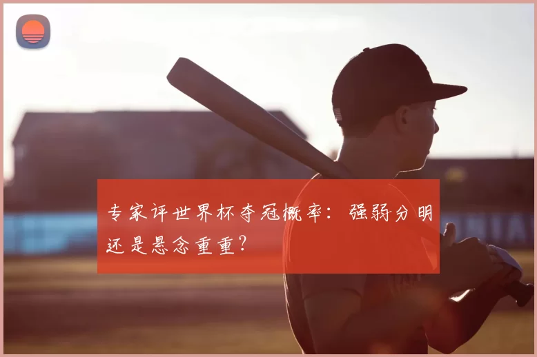 专家评世界杯夺冠概率：强弱分明还是悬念重重？