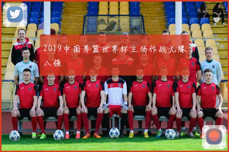 2019中国男篮世界杯主场作战无缘八强