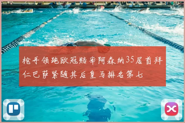 枪手领跑欧冠赔率阿森纳35居首拜仁巴萨紧随其后皇马排名第七