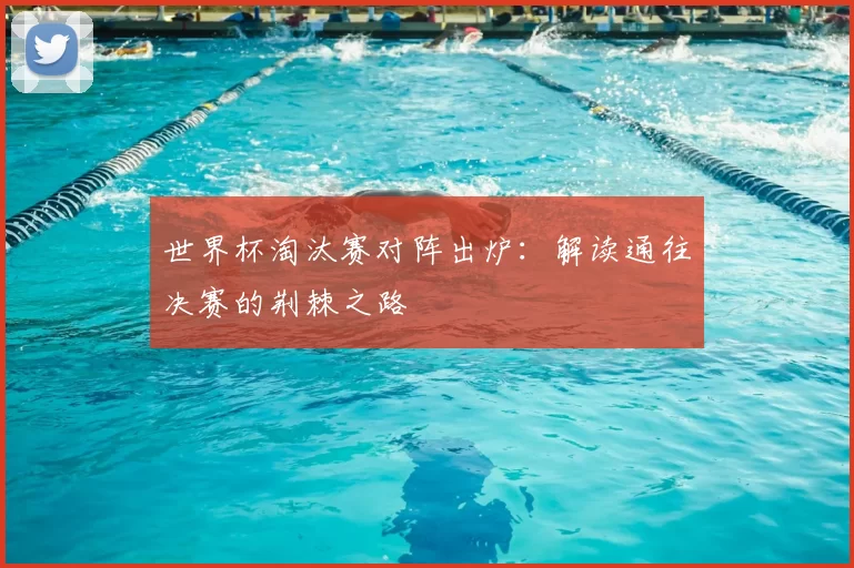 世界杯淘汰赛对阵出炉:解读通往决赛的荆棘之路