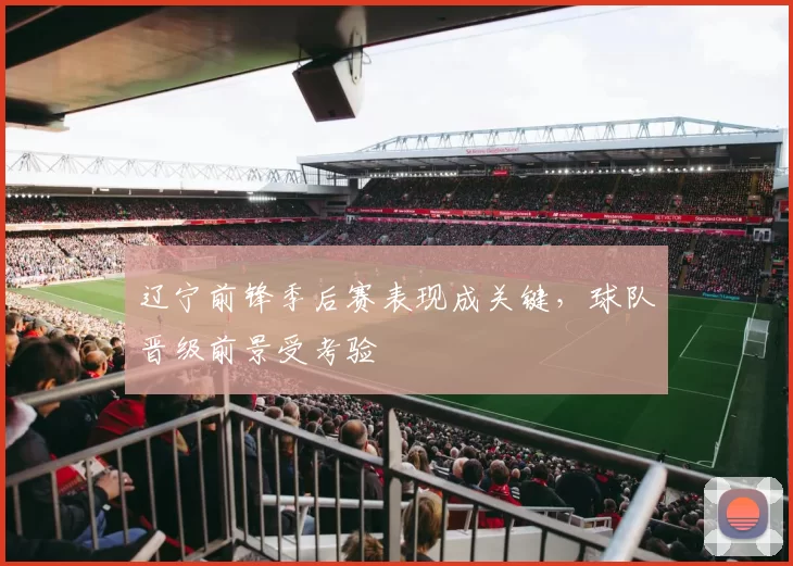 辽宁前锋季后赛表现成关键，球队晋级前景受考验