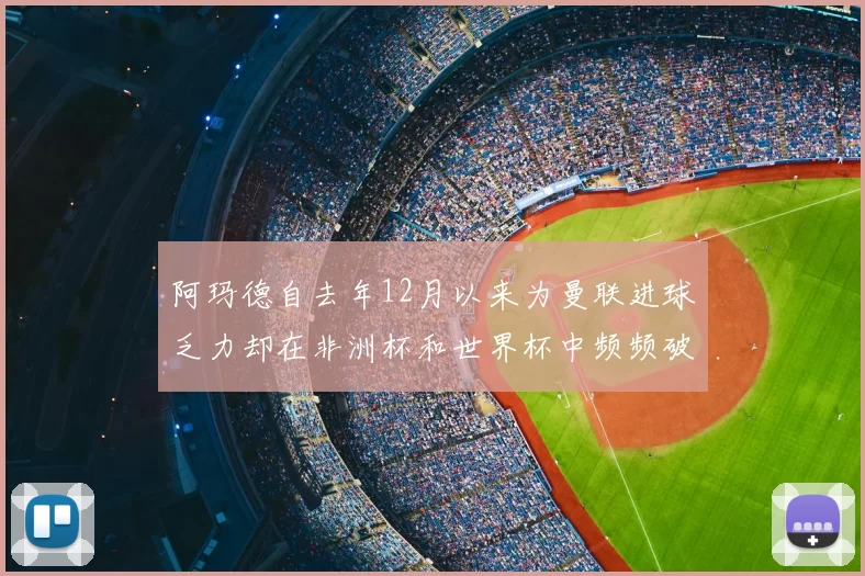 阿玛德自去年12月以来为曼联进球乏力却在非洲杯和世界杯中频频破门
