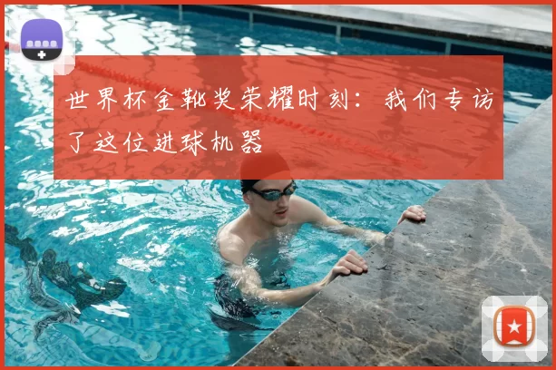 世界杯金靴奖荣耀时刻:我们专访了这位进球机器
