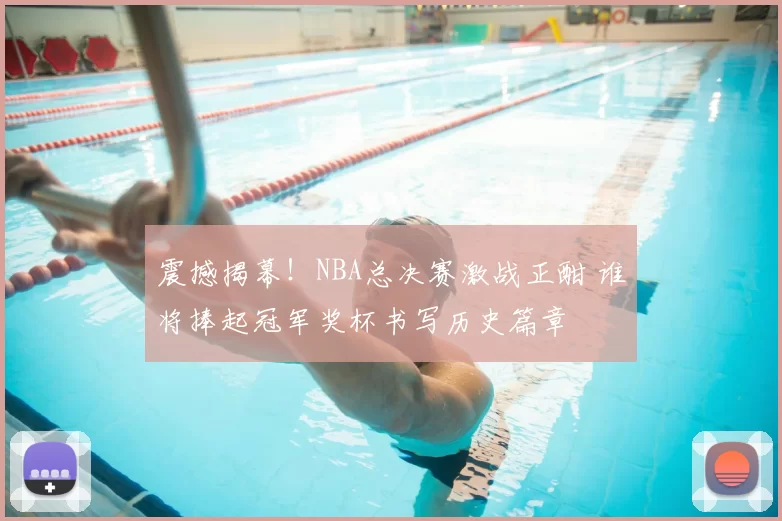 震撼揭幕!NBA总决赛激战正酣 谁将捧起冠军奖杯书写历史篇章