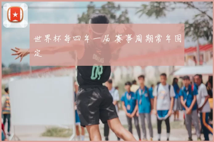 世界杯每四年一届 赛事周期常年固定
