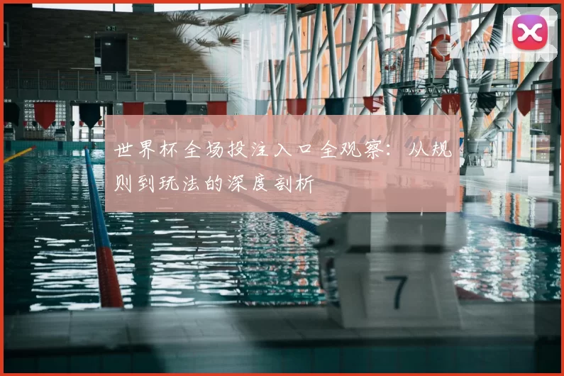 世界杯全场投注入口全观察:从规则到玩法的深度剖析