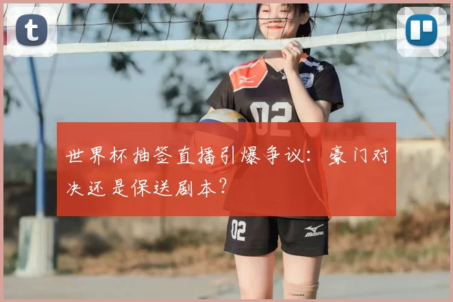 世界杯抽签直播引爆争议：豪门对决还是保送剧本？
