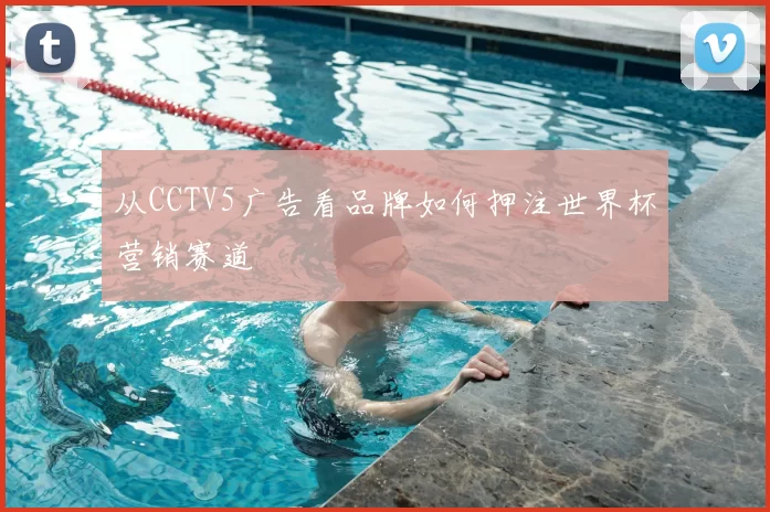 从CCTV5广告看品牌如何押注世界杯营销赛道