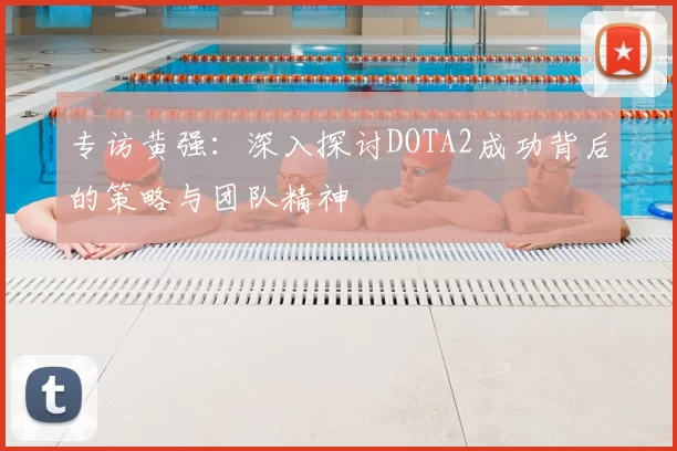 专访黄强：深入探讨DOTA2成功背后的策略与团队精神