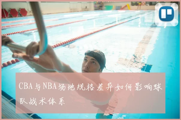 CBA与NBA场地规格差异如何影响球队战术体系