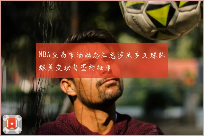 NBA交易市场动态汇总涉及多支球队球员变动与签约细节