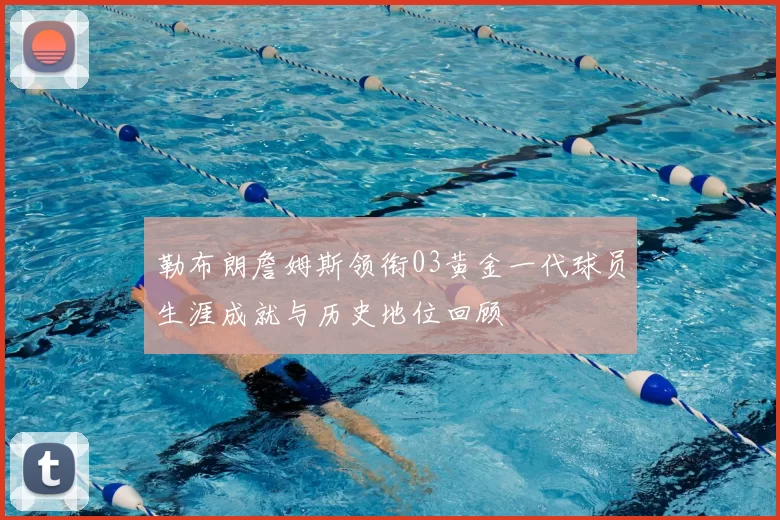 勒布朗詹姆斯领衔03黄金一代球员生涯成就与历史地位回顾