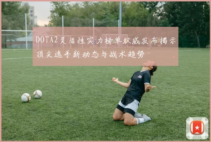 DOTA2灵活性实力榜单权威发布揭示顶尖选手新动态与战术趋势