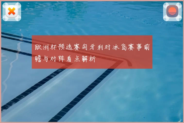 欧洲杯预选赛匈牙利对冰岛赛事前瞻与对阵看点解析