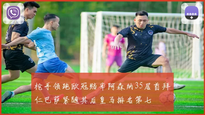 枪手领跑欧冠赔率阿森纳35居首拜仁巴萨紧随其后皇马排名第七