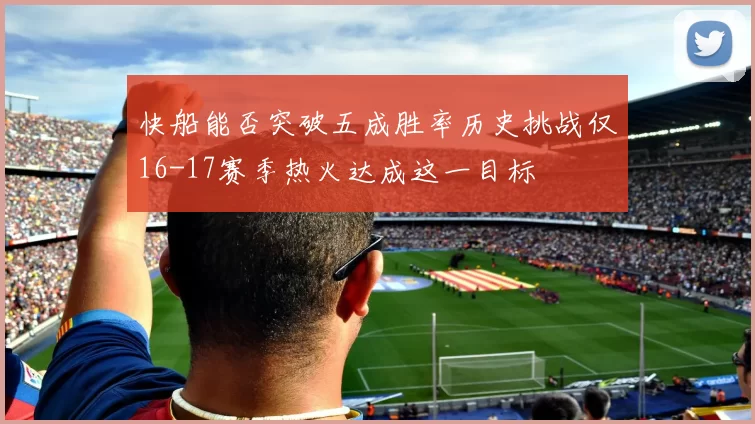 快船能否突破五成胜率历史挑战仅16-17赛季热火达成这一目标