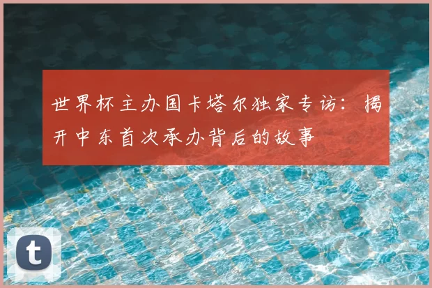 世界杯主办国卡塔尔独家专访:揭开中东首次承办背后的故事