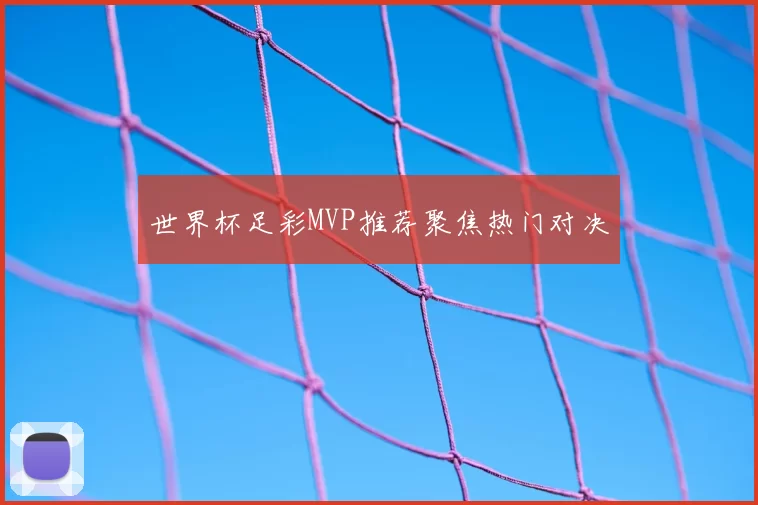 世界杯足彩MVP推荐聚焦热门对决