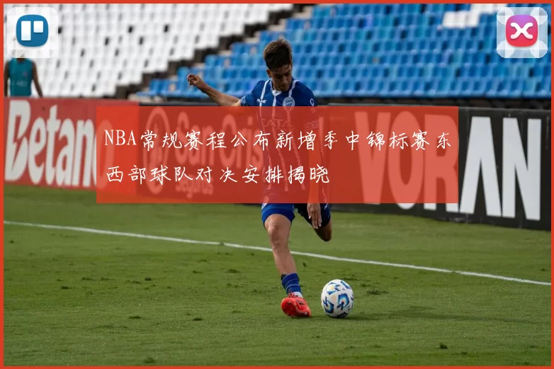 NBA常规赛程公布新增季中锦标赛东西部球队对决安排揭晓