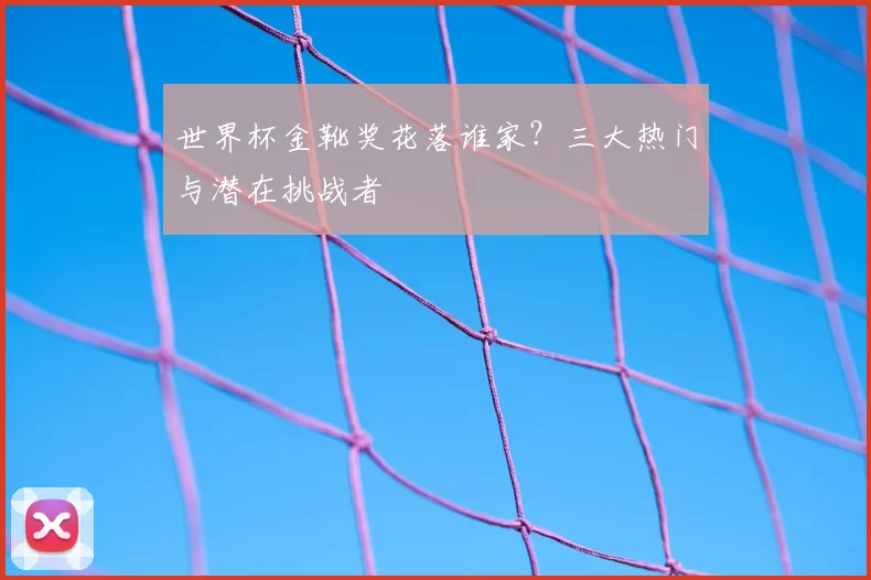 世界杯金靴奖花落谁家?三大热门与潜在挑战者