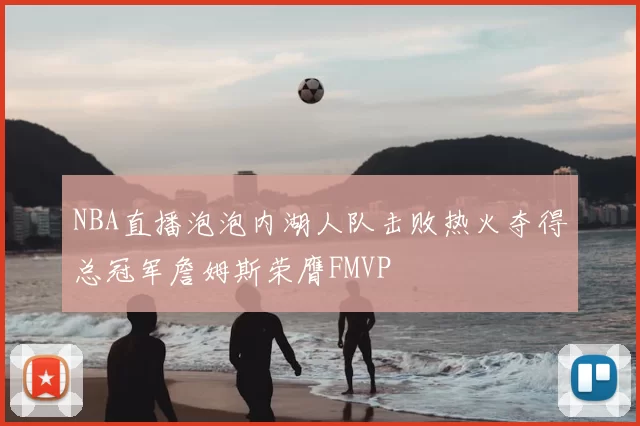 NBA直播泡泡内湖人队击败热火夺得总冠军詹姆斯荣膺FMVP