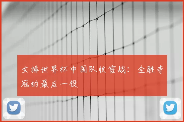 女排世界杯中国队收官战:全胜夺冠的最后一役