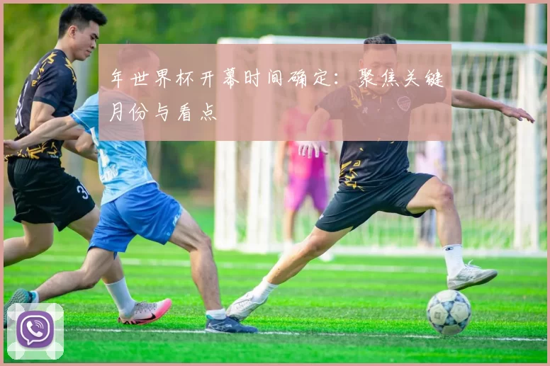 年世界杯开幕时间确定:聚焦关键月份与看点