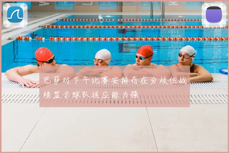 巴萨对下午比赛安排存在分歧但战绩显示球队适应能力强