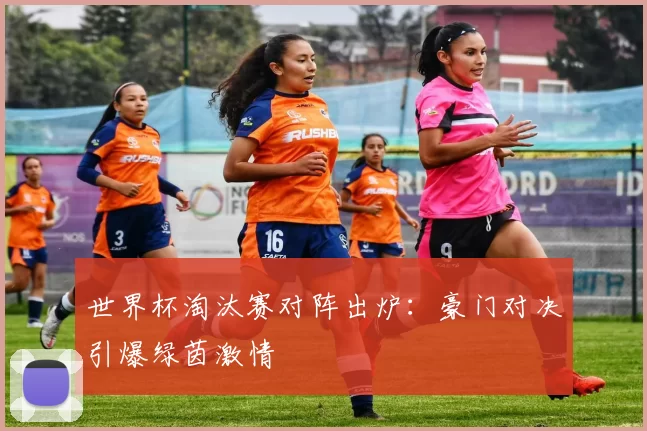 世界杯淘汰赛对阵出炉：豪门对决引爆绿茵激情