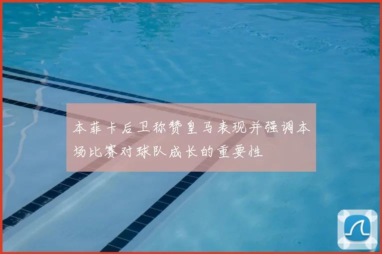 本菲卡后卫称赞皇马表现并强调本场比赛对球队成长的重要性