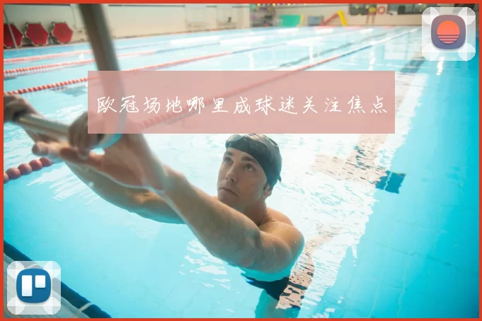 欧冠场地哪里成球迷关注焦点