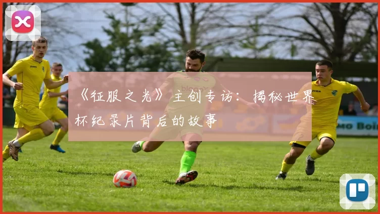 《征服之光》主创专访:揭秘世界杯纪录片背后的故事