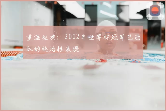重温经典:2002年世界杯冠军巴西队的统治性表现