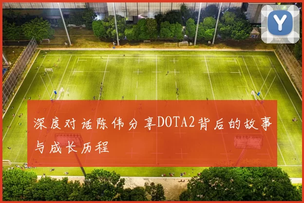 深度对话陈伟分享DOTA2背后的故事与成长历程