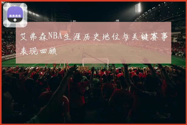 艾弗森NBA生涯历史地位与关键赛事表现回顾