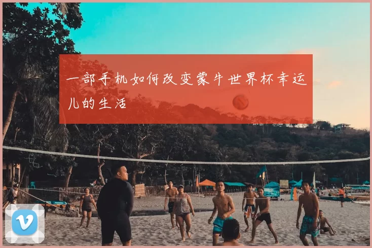 一部手机如何改变蒙牛世界杯幸运儿的生活