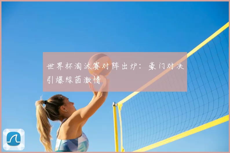 世界杯淘汰赛对阵出炉:豪门对决引爆绿茵激情