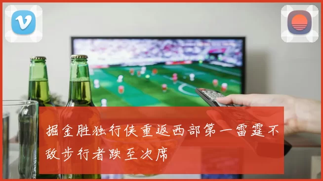 掘金胜独行侠重返西部第一雷霆不敌步行者跌至次席
